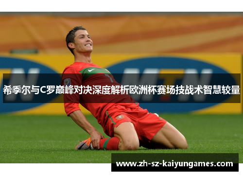 希季尔与C罗巅峰对决深度解析欧洲杯赛场技战术智慧较量 希季尔与C罗巅峰对决深度解析欧洲杯赛场技战术智慧较量