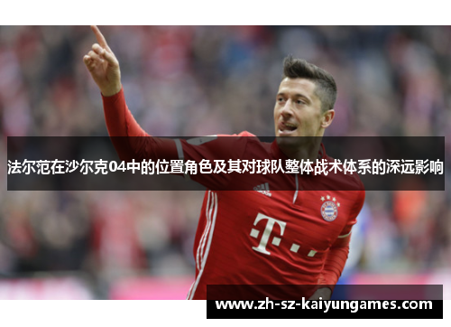 法尔范在沙尔克04中的位置角色及其对球队整体战术体系的深远影响 法尔范在沙尔克04中的位置角色及其对球队整体战术体系的深远影响