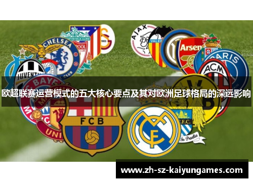 欧超联赛运营模式的五大核心要点及其对欧洲足球格局的深远影响 欧超联赛运营模式的五大核心要点及其对欧洲足球格局的深远影响
