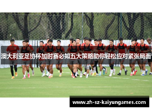 澳大利亚足协杯加时赛必知五大策略助你轻松应对紧张局面 澳大利亚足协杯加时赛必知五大策略助你轻松应对紧张局面