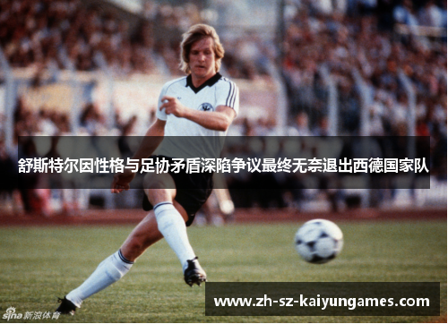 舒斯特尔因性格与足协矛盾深陷争议最终无奈退出西德国家队 舒斯特尔因性格与足协矛盾深陷争议最终无奈退出西德国家队