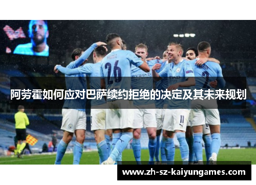 阿劳霍如何应对巴萨续约拒绝的决定及其未来规划 阿劳霍如何应对巴萨续约拒绝的决定及其未来规划