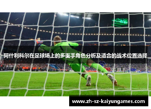 阿什利科尔在足球场上的多面手角色分析及适合的战术位置选择 阿什利科尔在足球场上的多面手角色分析及适合的战术位置选择