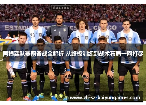 阿根廷队赛前备战全解析 从终极训练到战术布局一网打尽 阿根廷队赛前备战全解析 从终极训练到战术布局一网打尽