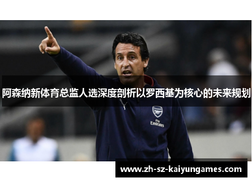 阿森纳新体育总监人选深度剖析以罗西基为核心的未来规划 阿森纳新体育总监人选深度剖析以罗西基为核心的未来规划