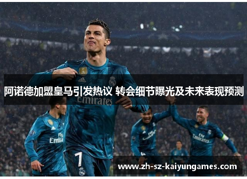 阿诺德加盟皇马引发热议 转会细节曝光及未来表现预测 阿诺德加盟皇马引发热议 转会细节曝光及未来表现预测