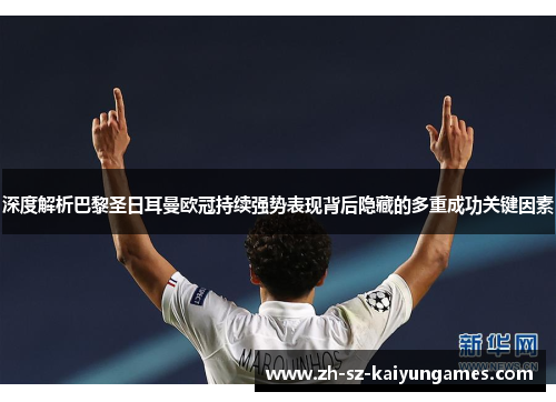 深度解析巴黎圣日耳曼欧冠持续强势表现背后隐藏的多重成功关键因素