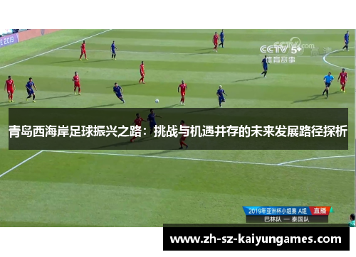 青岛西海岸足球振兴之路:挑战与机遇并存的未来发展路径探析 青岛西海岸足球振兴之路:挑战与机遇并存的未来发展路径探析