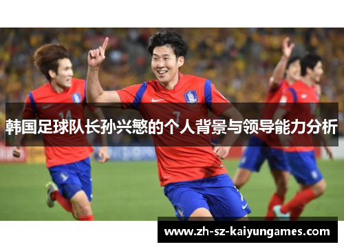 韩国足球队长孙兴慜的个人背景与领导能力分析