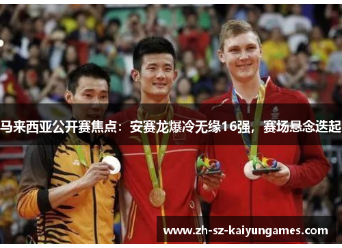 马来西亚公开赛焦点:安赛龙爆冷无缘16强,赛场悬念迭起 马来西亚公开赛焦点:安赛龙爆冷无缘16强,赛场悬念迭起