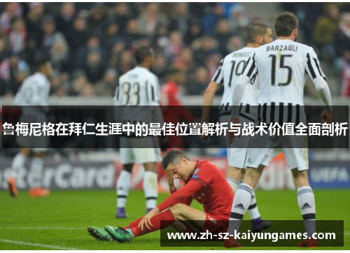鲁梅尼格在拜仁生涯中的最佳位置解析与战术价值全面剖析 鲁梅尼格在拜仁生涯中的最佳位置解析与战术价值全面剖析