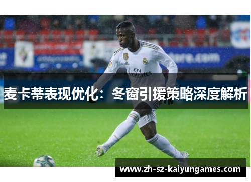麦卡蒂表现优化:冬窗引援策略深度解析 麦卡蒂表现优化:冬窗引援策略深度解析