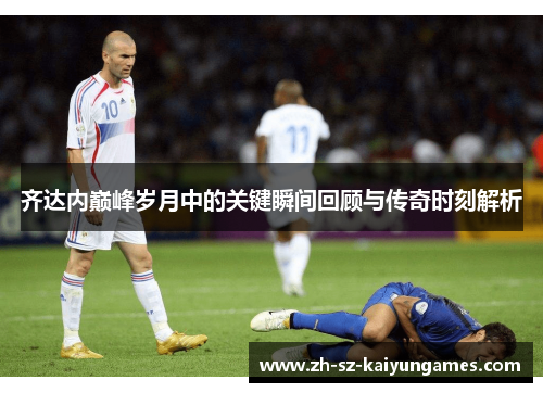 齐达内巅峰岁月中的关键瞬间回顾与传奇时刻解析 齐达内巅峰岁月中的关键瞬间回顾与传奇时刻解析