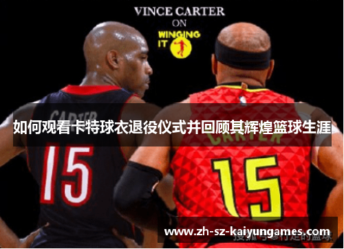 如何观看卡特球衣退役仪式并回顾其辉煌篮球生涯 如何观看卡特球衣退役仪式并回顾其辉煌篮球生涯