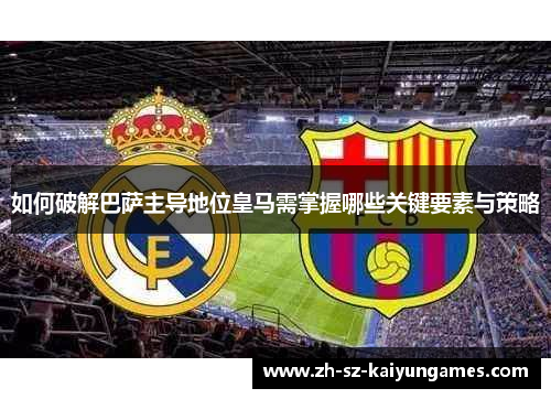 如何破解巴萨主导地位皇马需掌握哪些关键要素与策略 如何破解巴萨主导地位皇马需掌握哪些关键要素与策略