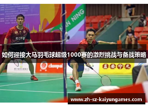 如何迎接大马羽毛球超级1000赛的激烈挑战与备战策略 如何迎接大马羽毛球超级1000赛的激烈挑战与备战策略