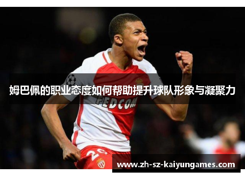 姆巴佩的职业态度如何帮助提升球队形象与凝聚力 姆巴佩的职业态度如何帮助提升球队形象与凝聚力