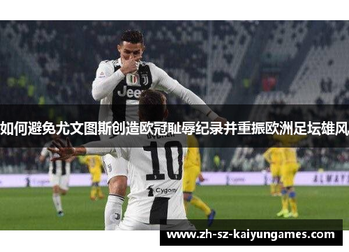 如何避免尤文图斯创造欧冠耻辱纪录并重振欧洲足坛雄风