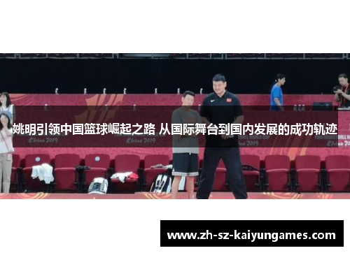 姚明引领中国篮球崛起之路 从国际舞台到国内发展的成功轨迹 姚明引领中国篮球崛起之路 从国际舞台到国内发展的成功轨迹