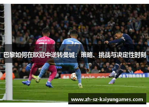 巴黎如何在欧冠中逆转曼城:策略、挑战与决定性时刻 巴黎如何在欧冠中逆转曼城:策略、挑战与决定性时刻
