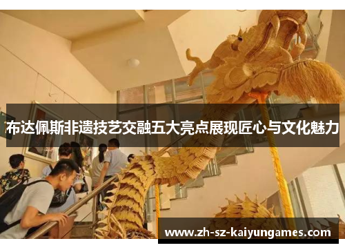 布达佩斯非遗技艺交融五大亮点展现匠心与文化魅力 布达佩斯非遗技艺交融五大亮点展现匠心与文化魅力