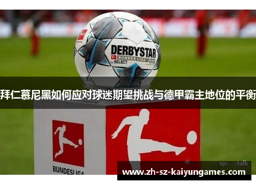 拜仁慕尼黑如何应对球迷期望挑战与德甲霸主地位的平衡 拜仁慕尼黑如何应对球迷期望挑战与德甲霸主地位的平衡