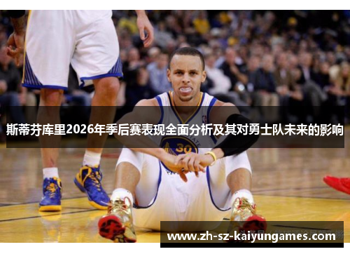 斯蒂芬库里2026年季后赛表现全面分析及其对勇士队未来的影响 斯蒂芬库里2026年季后赛表现全面分析及其对勇士队未来的影响