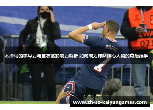 本泽马的领导力与更衣室影响力解析 如何成为球队核心人物的幕后推手 本泽马的领导力与更衣室影响力解析 如何成为球队核心人物的幕后推手