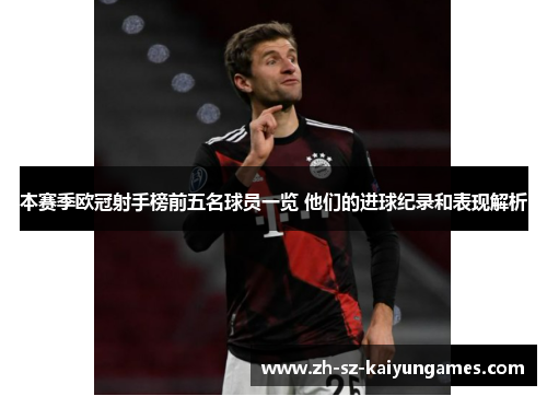 本赛季欧冠射手榜前五名球员一览 他们的进球纪录和表现解析 本赛季欧冠射手榜前五名球员一览 他们的进球纪录和表现解析