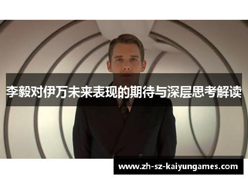李毅对伊万未来表现的期待与深层思考解读 李毅对伊万未来表现的期待与深层思考解读