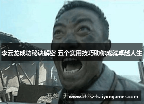 李云龙成功秘诀解密 五个实用技巧助你成就卓越人生 李云龙成功秘诀解密 五个实用技巧助你成就卓越人生