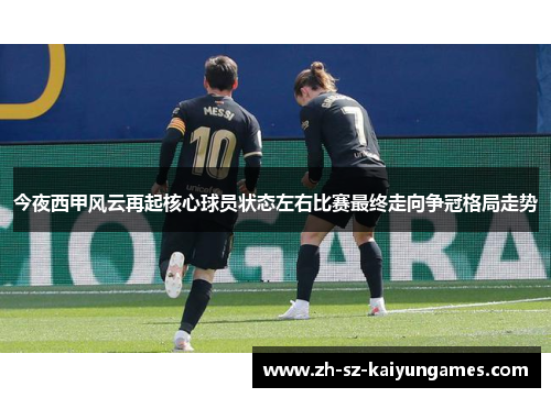 今夜西甲风云再起核心球员状态左右比赛最终走向争冠格局走势 今夜西甲风云再起核心球员状态左右比赛最终走向争冠格局走势