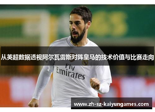 从英超数据透视阿尔瓦雷斯对阵皇马的技术价值与比赛走向 从英超数据透视阿尔瓦雷斯对阵皇马的技术价值与比赛走向