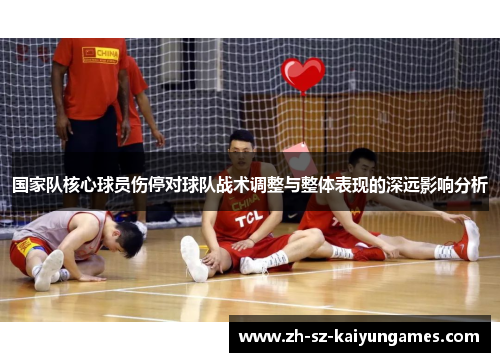 国家队核心球员伤停对球队战术调整与整体表现的深远影响分析 国家队核心球员伤停对球队战术调整与整体表现的深远影响分析