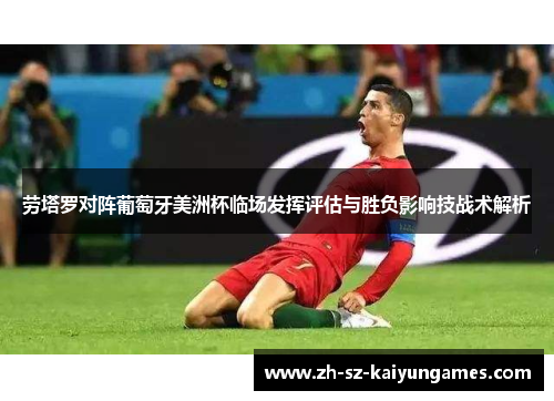 劳塔罗对阵葡萄牙美洲杯临场发挥评估与胜负影响技战术解析 劳塔罗对阵葡萄牙美洲杯临场发挥评估与胜负影响技战术解析