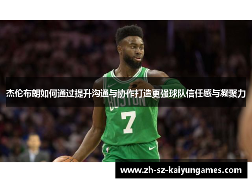 杰伦布朗如何通过提升沟通与协作打造更强球队信任感与凝聚力 杰伦布朗如何通过提升沟通与协作打造更强球队信任感与凝聚力