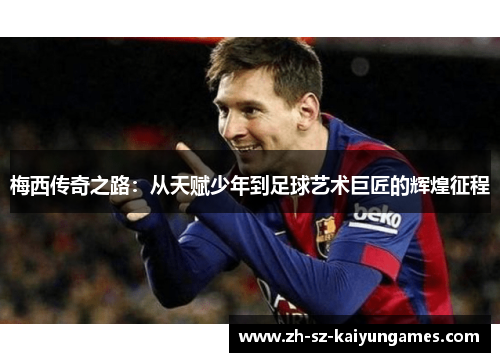 梅西传奇之路:从天赋少年到足球艺术巨匠的辉煌征程 梅西传奇之路:从天赋少年到足球艺术巨匠的辉煌征程