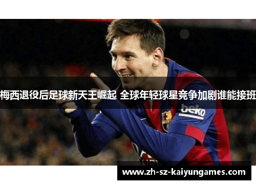 梅西退役后足球新天王崛起 全球年轻球星竞争加剧谁能接班 梅西退役后足球新天王崛起 全球年轻球星竞争加剧谁能接班