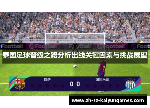 泰国足球晋级之路分析出线关键因素与挑战展望 泰国足球晋级之路分析出线关键因素与挑战展望