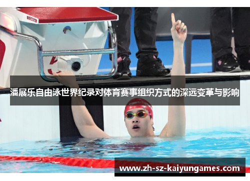 潘展乐自由泳世界纪录对体育赛事组织方式的深远变革与影响 潘展乐自由泳世界纪录对体育赛事组织方式的深远变革与影响