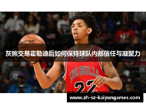 灰熊交易霍勒迪后如何保持球队内部信任与凝聚力 灰熊交易霍勒迪后如何保持球队内部信任与凝聚力