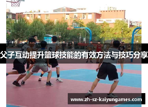 父子互动提升篮球技能的有效方法与技巧分享 父子互动提升篮球技能的有效方法与技巧分享