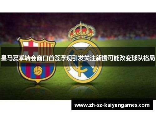 皇马夏季转会窗口首签浮现引发关注新援可能改变球队格局 皇马夏季转会窗口首签浮现引发关注新援可能改变球队格局