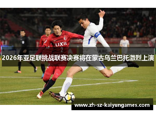 2026年亚足联挑战联赛决赛将在蒙古乌兰巴托激烈上演 2026年亚足联挑战联赛决赛将在蒙古乌兰巴托激烈上演