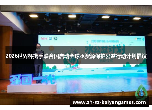 2026世界杯携手联合国启动全球水资源保护公益行动计划倡议 2026世界杯携手联合国启动全球水资源保护公益行动计划倡议
