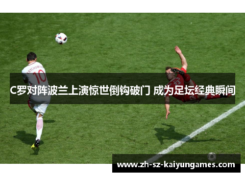 C罗对阵波兰上演惊世倒钩破门 成为足坛经典瞬间 C罗对阵波兰上演惊世倒钩破门 成为足坛经典瞬间