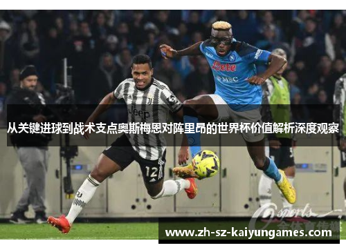 从关键进球到战术支点奥斯梅恩对阵里昂的世界杯价值解析深度观察