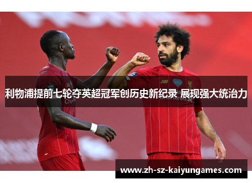 利物浦提前七轮夺英超冠军创历史新纪录 展现强大统治力