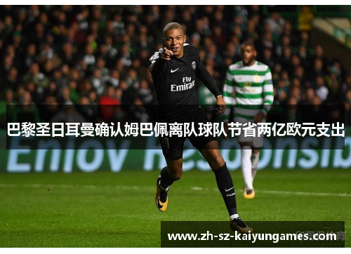 巴黎圣日耳曼确认姆巴佩离队球队节省两亿欧元支出