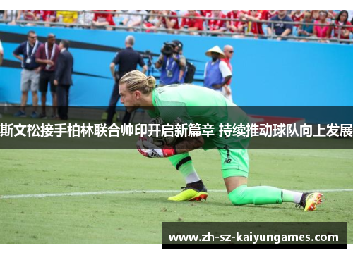 斯文松接手柏林联合帅印开启新篇章 持续推动球队向上发展